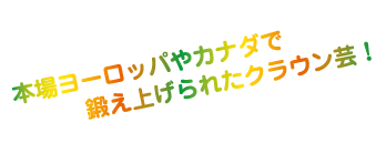 本場ヨーロッパやカナダで鍛え上げたクラウン芸